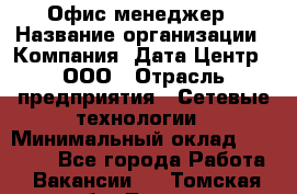 Офис-менеджер › Название организации ­ Компания "Дата Центр", ООО › Отрасль предприятия ­ Сетевые технологии › Минимальный оклад ­ 30 000 - Все города Работа » Вакансии   . Томская обл.,Томск г.